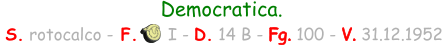 Democratica.   S. rotocalco - F.      I - D. 14 B - Fg. 100 - V. 31.12.1952