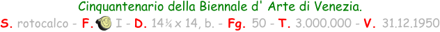 Cinquantenario della Biennale d' Arte di Venezia. S. rotocalco - F.      I - D. 14   x 14, b. - Fg. 50 - T. 3.000.000 - V. 31.12.1950 1 4