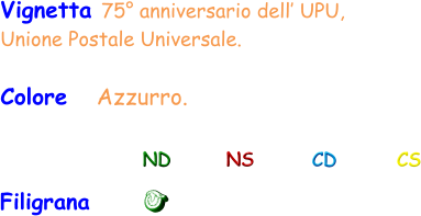 Vignetta 75° anniversario dell’ UPU,  Unione Postale Universale. Colore   Azzurro. Filigrana ND NS CD CS