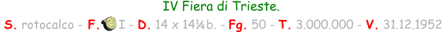 IV Fiera di Trieste.  S. rotocalco - F.     I - D. 14 x 14   b. - Fg. 50 - T. 3.000.000 - V. 31.12.1952 1 / 4