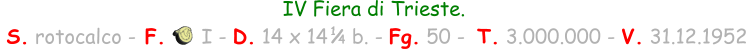 IV Fiera di Trieste.  S. rotocalco - F.      I - D. 14 x 14    b. - Fg. 50 -  T. 3.000.000 - V. 31.12.1952 1 / 4
