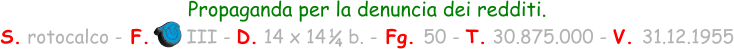 Propaganda per la denuncia dei redditi.  S. rotocalco - F.      III - D. 14 x 14  , b. - Fg. 50 - T. 30.875.000 - V. 31.12.1955 1 4
