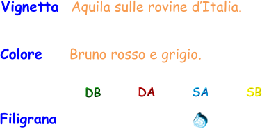 Colore     Bruno rosso e grigio. Vignetta  Aquila sulle rovine d’Italia. Filigrana DB DA SA SB