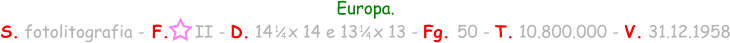 Europa. S. fotolitografia - F.     II - D. 14   x 14 e 13   x 13 - Fg. 50 - T. 10.800.000 - V. 31.12.1958 1 / 4 1 / 4