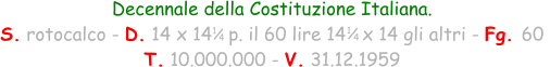 1 / 4 Decennale della Costituzione Italiana. S. rotocalco - D. 14 x 14   p. il 60 lire 14   x 14 gli altri - Fg. 60  T. 10.000.000 - V. 31.12.1959 1 / 4