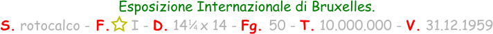 1 / 4 Esposizione Internazionale di Bruxelles. S. rotocalco - F.     I - D. 14   x 14 - Fg. 50 - T. 10.000.000 - V. 31.12.1959