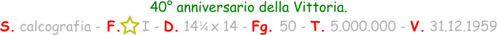 40° anniversario della Vittoria. S. calcografia - F.     I - D. 14   x 14 - Fg. 50 - T. 5.000.000 - V. 31.12.1959 1 / 4