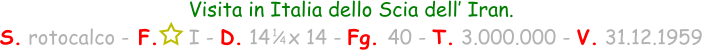 1 / 4 Visita in Italia dello Scia dell’ Iran. S. rotocalco - F.     I - D. 14   x 14 - Fg. 40 - T. 3.000.000 - V. 31.12.1959
