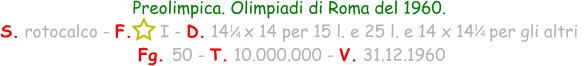 1 / 4 Preolimpica. Olimpiadi di Roma del 1960. S. rotocalco - F.     I - D. 14   x 14 per 15 l. e 25 l. e 14 x 14   per gli altri   Fg. 50 - T. 10.000.000 - V. 31.12.1960 1 / 4