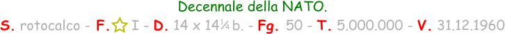 1 / 4 Decennale della NATO. S. rotocalco - F.     I - D. 14 x 14   b. - Fg. 50 - T. 5.000.000 - V. 31.12.1960
