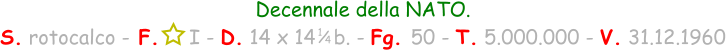 1 / 4 Decennale della NATO. S. rotocalco - F.     I - D. 14 x 14   b. - Fg. 50 - T. 5.000.000 - V. 31.12.1960