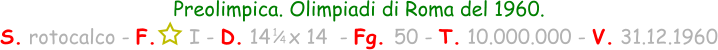 1 / 4 Preolimpica. Olimpiadi di Roma del 1960. S. rotocalco - F.     I - D. 14   x 14  - Fg. 50 - T. 10.000.000 - V. 31.12.1960