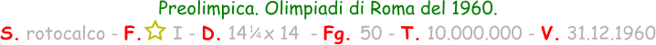 1 / 4 Preolimpica. Olimpiadi di Roma del 1960. S. rotocalco - F.     I - D. 14   x 14  - Fg. 50 - T. 10.000.000 - V. 31.12.1960