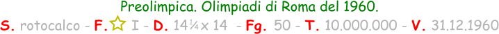 1 / 4 Preolimpica. Olimpiadi di Roma del 1960. S. rotocalco - F.     I - D. 14   x 14  - Fg. 50 - T. 10.000.000 - V. 31.12.1960