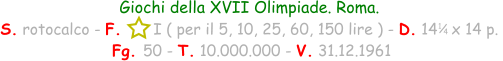 Giochi della XVII Olimpiade. Roma. S. rotocalco - F.      I ( per il 5, 10, 25, 60, 150 lire ) - D. 14   x 14 p.   Fg. 50 - T. 10.000.000 - V. 31.12.1961 1 / 4