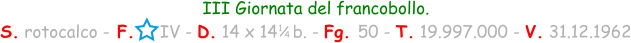 1 / 4 III Giornata del francobollo. S. rotocalco - F.     IV - D. 14 x 14   b. - Fg. 50 - T. 19.997.000 - V. 31.12.1962