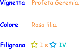 Filigrana       I e      IV. Vignetta   Profeta Geremia. Colore     Rosa lilla.
