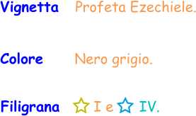 Filigrana       I e      IV. Vignetta   Profeta Ezechiele. Colore     Nero grigio.