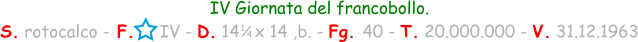1 / 4 IV Giornata del francobollo. S. rotocalco - F.     IV - D. 14   x 14 ,b. - Fg. 40 - T. 20.000.000 - V. 31.12.1963