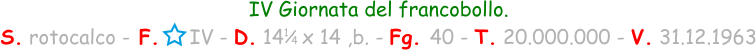 1 / 4 IV Giornata del francobollo. S. rotocalco - F.     IV - D. 14   x 14 ,b. - Fg. 40 - T. 20.000.000 - V. 31.12.1963