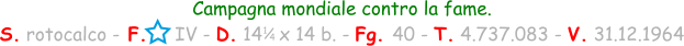 1 / 4 Campagna mondiale contro la fame. S. rotocalco - F.     IV - D. 14   x 14 b. - Fg. 40 - T. 4.737.083 - V. 31.12.1964