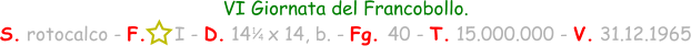 1 / 4 VI Giornata del Francobollo. S. rotocalco - F.     I - D. 14   x 14, b. - Fg. 40 - T. 15.000.000 - V. 31.12.1965