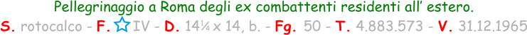 1 / 4 Pellegrinaggio a Roma degli ex combattenti residenti all’ estero. S. rotocalco - F.     IV - D. 14   x 14, b. - Fg. 50 - T. 4.883.573 - V. 31.12.1965
