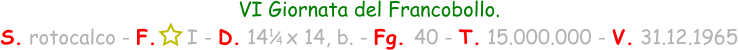 1 / 4 VI Giornata del Francobollo. S. rotocalco - F.     I - D. 14   x 14, b. - Fg. 40 - T. 15.000.000 - V. 31.12.1965