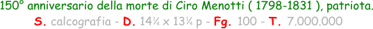 150° anniversario della morte di Ciro Menotti ( 1798-1831 ), patriota.  S. calcografia - D. 14   x 13   p - Fg. 100 - T. 7.000.000 1 4 1 4