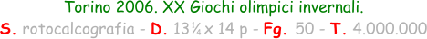 1 4 Torino 2006. XX Giochi olimpici invernali. S. rotocalcografia - D. 13   x 14 p - Fg. 50 - T. 4.000.000