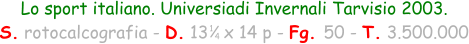 1 4 Lo sport italiano. Universiadi Invernali Tarvisio 2003. S. rotocalcografia - D. 13   x 14 p - Fg. 50 - T. 3.500.000