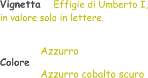 Vignetta   Effigie di Umberto I, in valore solo in lettere.      Azzurro Colore        Azzurro cobalto scuro
