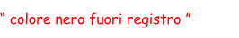 “ colore nero fuori registro ”