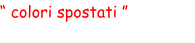 “ colori spostati ”