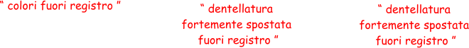 “ colori fuori registro ” “ dentellatura  fortemente spostata  fuori registro ” “ dentellatura  fortemente spostata  fuori registro ”