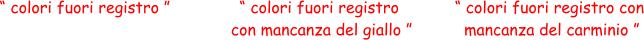 “ colori fuori registro ” “ colori fuori registro  con mancanza del giallo ” “ colori fuori registro con  mancanza del carminio ”