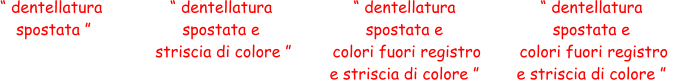“ dentellatura  spostata ” “ dentellatura  spostata e  striscia di colore ” “ dentellatura  spostata e  colori fuori registro  e striscia di colore ” “ dentellatura  spostata e  colori fuori registro  e striscia di colore ”