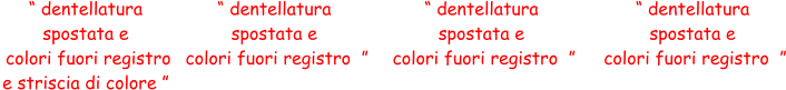 “ dentellatura  spostata e  colori fuori registro  ” “ dentellatura  spostata e  colori fuori registro  e striscia di colore ” “ dentellatura  spostata e  colori fuori registro  ” “ dentellatura  spostata e  colori fuori registro  ”