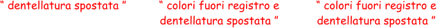 “ dentellatura spostata ” “ colori fuori registro e  dentellatura spostata ” “ colori fuori registro e  dentellatura spostata ”