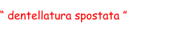 “ dentellatura spostata ”