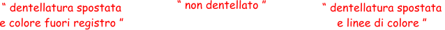 “ dentellatura spostata  e colore fuori registro ” “ non dentellato ” “ dentellatura spostata  e linee di colore ”