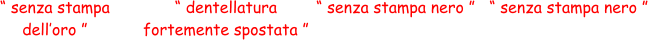 “ senza stampa  dell’oro ” “ dentellatura  fortemente spostata ” “ senza stampa nero ” “ senza stampa nero ”