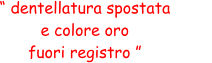 “ dentellatura spostata  e colore oro  fuori registro ”