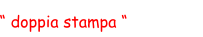 “ doppia stampa “