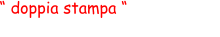 “ doppia stampa “