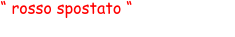 “ rosso spostato “