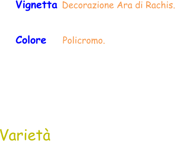Colore    Policromo.  Varietà Vignetta Decorazione Ara di Rachis.