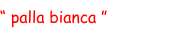 “ palla bianca ”