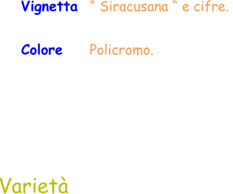 Colore     Policromo.  Varietà Vignetta  “ Siracusana “ e cifre.