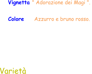 Varietà Colore     Azzurro e bruno rosso. Vignetta " Adorazione dei Magi ".